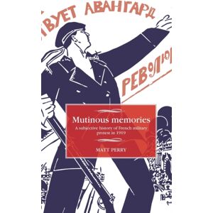 Manchester University Press Mutinous Memories : A Subjective History Of French Military Protest In 1919 Manchester University Press Mutinous Memories : A Subjective History Of French Military Protest In 1919