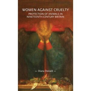 Manchester University Press Women Against Cruelty : Protection Of Animals In Nineteenth-Century Britain Manchester University Press Women Against Cruelty : Protection Of Animals In Nineteenth-Century Britain