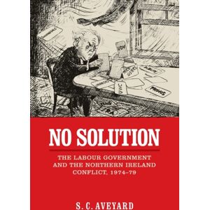 Manchester University Press No Solution : The Labour Government And The Northern Ireland Conflict, 1974–79 Manchester University Press No Solution : The Labour Government And The Northern Ireland Conflict, 1974–79