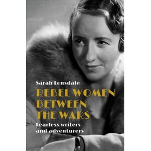 Manchester University Press Rebel Women Between The Wars : Fearless Writers And Adventurers Manchester University Press Rebel Women Between The Wars : Fearless Writers And Adventurers