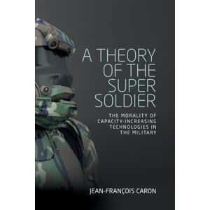 Manchester University Press A Theory Of The Super Soldier : The Morality Of Capacity-Increasing Technologies In The Military Manchester University Press A Theory Of The Super Soldier : The Morality Of Capacity-Increasing Technologies In The Military