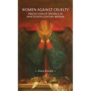 Manchester University Press Women Against Cruelty : Protection Of Animals In Nineteenth-Century Britain: Revised Edition Manchester University Press Women Against Cruelty : Protection Of Animals In Nineteenth-Century Britain: Revised Edition
