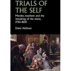 Manchester University Press Trials Of The Self : Murder, Mayhem And The Remaking Of The Mind, 1750–1830 Manchester University Press Trials Of The Self : Murder, Mayhem And The Remaking Of The Mind, 1750–1830