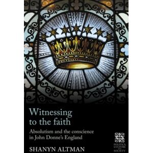 Manchester University Press Witnessing To The Faith : Absolutism And The Conscience In John Donne’s England Manchester University Press Witnessing To The Faith : Absolutism And The Conscience In John Donne’s England