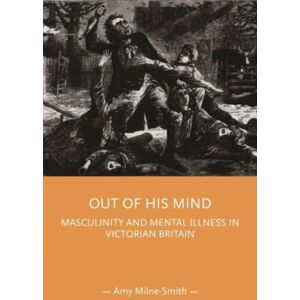 Manchester University Press Out Of His Mind : Masculinity And Mental Illness In Victorian Britain Manchester University Press Out Of His Mind : Masculinity And Mental Illness In Victorian Britain