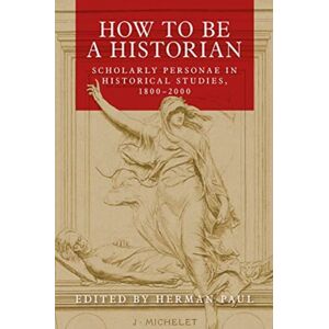 Manchester University Press How To Be A Historian : Scholarly Personae In Historical Studies, 1800–2000 Manchester University Press How To Be A Historian : Scholarly Personae In Historical Studies, 1800–2000