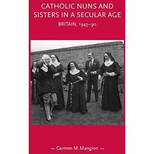 Manchester University Press Catholic Nuns And Sisters In A Secular Age : Britain, 1945–90 Manchester University Press Catholic Nuns And Sisters In A Secular Age : Britain, 1945–90