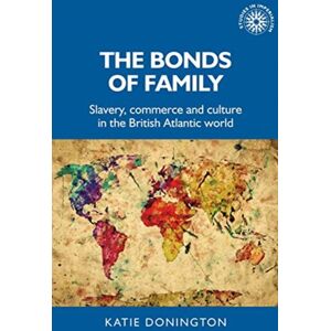 Manchester University Press The Bonds Of Family : Slavery, Commerce And Culture In The British Atlantic World Manchester University Press The Bonds Of Family : Slavery, Commerce And Culture In The British Atlantic World