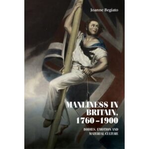 Manchester University Press Manliness In Britain, 1760–1900 : Bodies, Emotion, And Material Culture Manchester University Press Manliness In Britain, 1760–1900 : Bodies, Emotion, And Material Culture