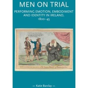 Manchester University Press Men On Trial : Performing Emotion, Embodiment And Identity In Ireland, 1800–45 Manchester University Press Men On Trial : Performing Emotion, Embodiment And Identity In Ireland, 1800–45