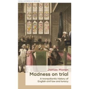 Manchester University Press Madness On Trial : A Transatlantic History Of English Civil Law And Lunacy Manchester University Press Madness On Trial : A Transatlantic History Of English Civil Law And Lunacy