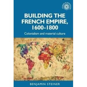 Manchester University Press Building The French Empire, 1600–1800 : Colonialism And Material Culture Manchester University Press Building The French Empire, 1600–1800 : Colonialism And Material Culture