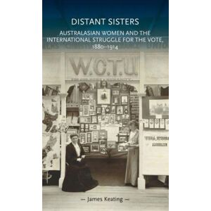 Manchester University Press Distant Sisters : Australasian Women And The International Struggle For The Vote, 1880–1914 Manchester University Press Distant Sisters : Australasian Women And The International Struggle For The Vote, 1880–1914