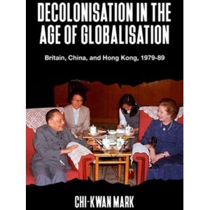 Manchester University Press Decolonisation In The Age Of Globalisation : Britain, China, And Hong Kong, 1979-89 Manchester University Press Decolonisation In The Age Of Globalisation : Britain, China, And Hong Kong, 1979-89