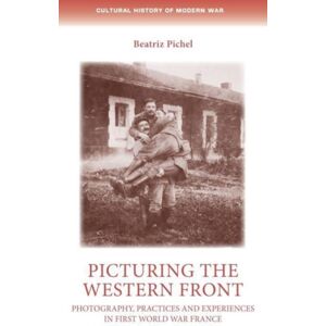 Manchester University Press Picturing The Western Front : Photography, Practices And Experiences In First World War France Manchester University Press Picturing The Western Front : Photography, Practices And Experiences In First World War France