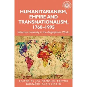 Manchester University Press Humanitarianism, Empire And Transnationalism, 1760-1995 : Selective Humanity In The Anglophone World Manchester University Press Humanitarianism, Empire And Transnationalism, 1760-1995 : Selective Humanity In The Anglophone World