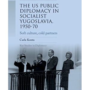 Manchester University Press Us Public Diplomacy In Socialist Yugoslavia, 1950–70 : Soft Culture, Cold Partners Manchester University Press Us Public Diplomacy In Socialist Yugoslavia, 1950–70 : Soft Culture, Cold Partners