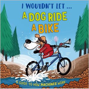 Hachette Children's Group I Wouldn'T Let A Dog Ride A Bike : A Guide To How Machines Work Hachette Children's Group I Wouldn'T Let A Dog Ride A Bike : A Guide To How Machines Work