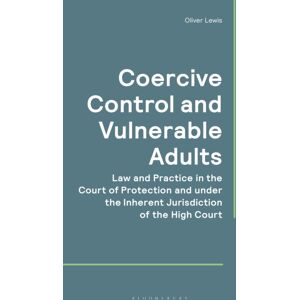 Bloomsbury Publishing PLC Coercive Control And Vulnerable Adults : Law And Practice In The Court Of Protection And Under The Inherent Jurisdiction Of The High Court Bloomsbury Publishing PLC Coercive Control And Vulnerable Adults : Law And Practice In The Court Of Protection And Under The Inherent Jurisdiction Of The High Court