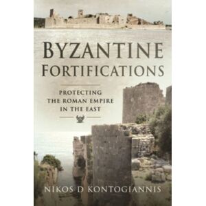 Pen & Sword Books Ltd Byzantine Fortifications : Protecting The Roman Empire In The East Pen & Sword Books Ltd Byzantine Fortifications : Protecting The Roman Empire In The East