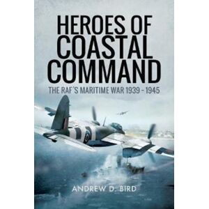 Pen & Sword Books Ltd Heroes Of Coastal Command : The Rafs Maritime War 1939 - 1945 Pen & Sword Books Ltd Heroes Of Coastal Command : The Rafs Maritime War 1939 - 1945