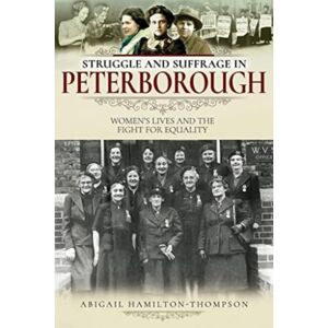 Pen & Sword Books Ltd Struggle And Suffrage In Peterborough : Women'S Lives And The Fight For Equality Pen & Sword Books Ltd Struggle And Suffrage In Peterborough : Women'S Lives And The Fight For Equality