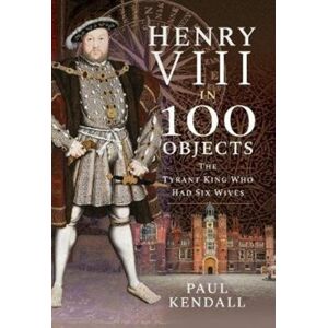 Pen & Sword Books Ltd Henry Viii In 100 Objects : The Tyrant King Who Had Six Wives Pen & Sword Books Ltd Henry Viii In 100 Objects : The Tyrant King Who Had Six Wives