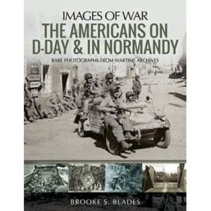 Pen & Sword Books Ltd The Americans On D-Day And In Normandy : Rare Photographs From Wartime Archives Pen & Sword Books Ltd The Americans On D-Day And In Normandy : Rare Photographs From Wartime Archives