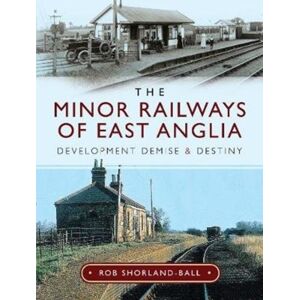Pen & Sword Books Ltd The Minor Railways Of East Anglia : Development Demise And Destiny Pen & Sword Books Ltd The Minor Railways Of East Anglia : Development Demise And Destiny
