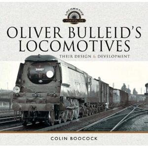 Pen & Sword Books Ltd Oliver Bulleid'S Locomotives : Their Design And Development Pen & Sword Books Ltd Oliver Bulleid'S Locomotives : Their Design And Development