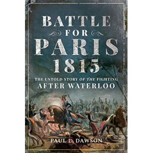 Pen & Sword Books Ltd Battle For Paris 1815 : The Untold Story Of The Fighting After Waterloo Pen & Sword Books Ltd Battle For Paris 1815 : The Untold Story Of The Fighting After Waterloo