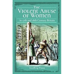 Pen & Sword Books Ltd The Violent Abuse Of Women In 17th And 18th Century Britain Pen & Sword Books Ltd The Violent Abuse Of Women In 17th And 18th Century Britain