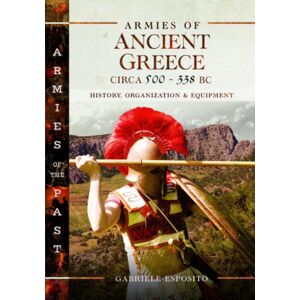 Pen & Sword Books Ltd Armies Of Ancient Greece Circa 500 To 338 Bc : History, Organization & Equipment Pen & Sword Books Ltd Armies Of Ancient Greece Circa 500 To 338 Bc : History, Organization & Equipment
