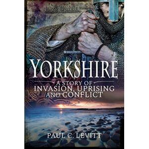 Pen & Sword Books Ltd Yorkshire: A Story Of Invasion, Uprising And Conflict Pen & Sword Books Ltd Yorkshire: A Story Of Invasion, Uprising And Conflict