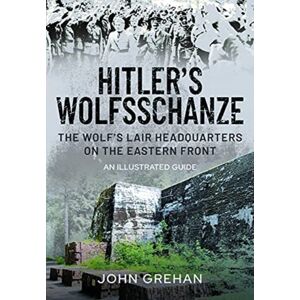 Pen & Sword Books Ltd Hitler'S Wolfsschanze : The Wolf'S Lair Headquarters On The Eastern Front - An Illustrated Guide Pen & Sword Books Ltd Hitler'S Wolfsschanze : The Wolf'S Lair Headquarters On The Eastern Front - An Illustrated Guide