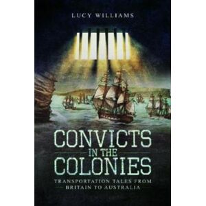 Pen & Sword Books Ltd Convicts In The Colonies : Transportation Tales From Britain To Australia Pen & Sword Books Ltd Convicts In The Colonies : Transportation Tales From Britain To Australia