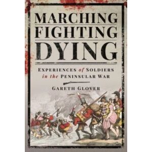 Pen & Sword Books Ltd Marching, Fighting, Dying : Experiences Of Soldiers In The Peninsular War Pen & Sword Books Ltd Marching, Fighting, Dying : Experiences Of Soldiers In The Peninsular War