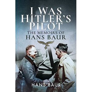 Pen & Sword Books Ltd I Was Hitler'S Pilot : The Memoirs Of Hans Baur Pen & Sword Books Ltd I Was Hitler'S Pilot : The Memoirs Of Hans Baur