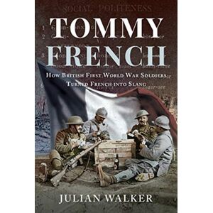 Pen & Sword Books Ltd Tommy French : How British First World War Soldiers Turned French Into Slang Pen & Sword Books Ltd Tommy French : How British First World War Soldiers Turned French Into Slang