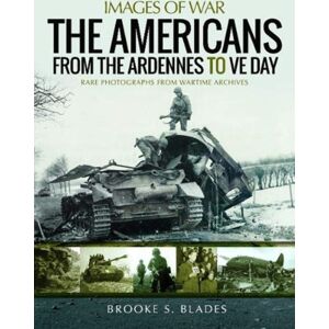 Pen & Sword Books Ltd The Americans From The Ardennes To Ve Day : Rare Photographs From Wartime Archives Pen & Sword Books Ltd The Americans From The Ardennes To Ve Day : Rare Photographs From Wartime Archives