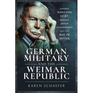 Pen & Sword Books Ltd German Military And The Weimar Republic : General Hans Von Seekt, General Erich Ludendorff And The Rise Of Hitler Pen & Sword Books Ltd German Military And The Weimar Republic : General Hans Von Seekt, General Erich Ludendorff And The Rise Of Hitler