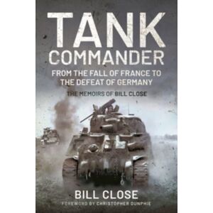 Pen & Sword Books Ltd Tank Commander : From The Fall Of France To The Defeat Of Germany - The Memoirs Of Bill Close Pen & Sword Books Ltd Tank Commander : From The Fall Of France To The Defeat Of Germany - The Memoirs Of Bill Close
