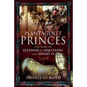 Pen & Sword Books Ltd Plantagenet Princes : Sons Of Eleanor Of Aquitaine And Henry Ii Pen & Sword Books Ltd Plantagenet Princes : Sons Of Eleanor Of Aquitaine And Henry Ii