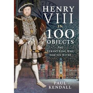 Pen & Sword Books Ltd Henry Viii In 100 Objects : The Tyrant King Who Had Six Wives Pen & Sword Books Ltd Henry Viii In 100 Objects : The Tyrant King Who Had Six Wives
