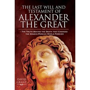 Pen & Sword Books Ltd The Last Will And Testament Of Alexander The Great : The Truth Behind The Death That Changed The Graeco-Persian World Forever Pen & Sword Books Ltd The Last Will And Testament Of Alexander The Great : The Truth Behind The Death That Changed The Graeco-Persian World Forever