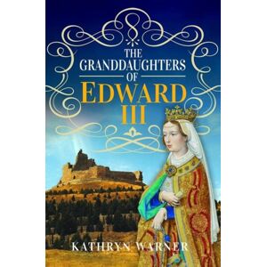 Pen & Sword Books Ltd The Granddaughters Of Edward Iii Pen & Sword Books Ltd The Granddaughters Of Edward Iii