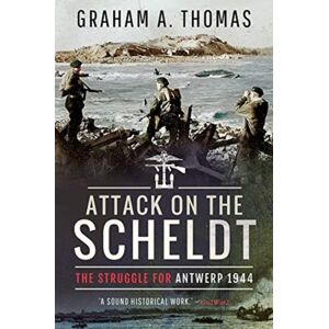 Pen & Sword Books Ltd Attack On The Scheldt : The Struggle For Antwerp 1944 Pen & Sword Books Ltd Attack On The Scheldt : The Struggle For Antwerp 1944