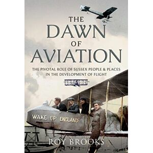 Pen & Sword Books Ltd The Dawn Of Aviation : The Pivotal Role Of Sussex People And Places In The Development Of Flight Pen & Sword Books Ltd The Dawn Of Aviation : The Pivotal Role Of Sussex People And Places In The Development Of Flight