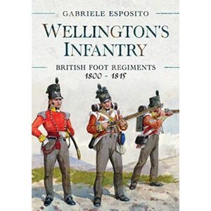 Pen & Sword Books Ltd Wellington'S Infantry : British Foot Regiments 1800-1815 Pen & Sword Books Ltd Wellington'S Infantry : British Foot Regiments 1800-1815