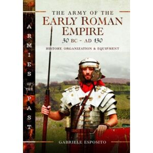 Pen & Sword Books Ltd The Army Of The Early Roman Empire 30 Bc-Ad 180 : History, Organization And Equipment Pen & Sword Books Ltd The Army Of The Early Roman Empire 30 Bc-Ad 180 : History, Organization And Equipment